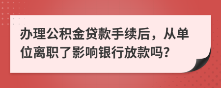 办理公积金贷款手续后，从单位离职了影响银行放款吗？