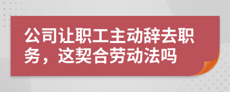 公司让职工主动辞去职务，这契合劳动法吗