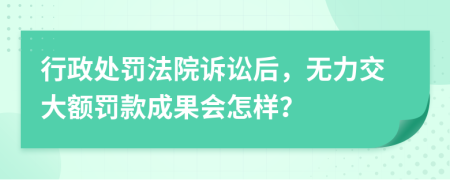 行政处罚法院诉讼后，无力交大额罚款成果会怎样？