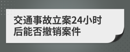 交通事故立案24小时后能否撤销案件