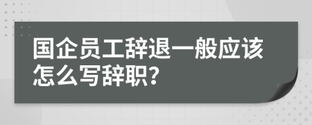 国企员工辞退一般应该怎么写辞职？