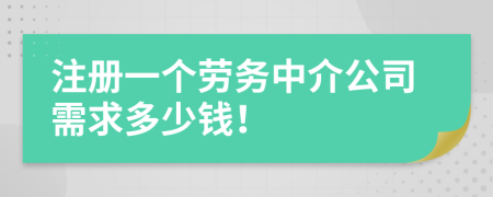 注册一个劳务中介公司需求多少钱！