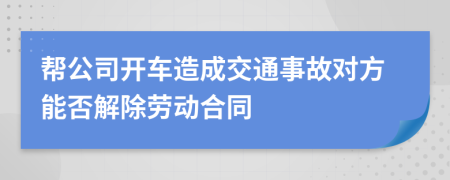 帮公司开车造成交通事故对方能否解除劳动合同