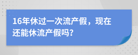 16年休过一次流产假，现在还能休流产假吗？