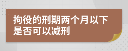 拘役的刑期两个月以下是否可以减刑