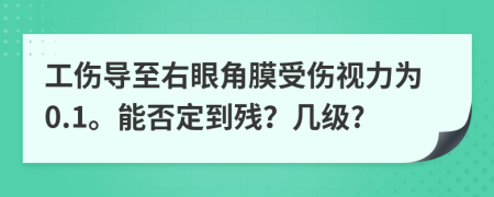 工伤导至右眼角膜受伤视力为0.1。能否定到残？几级?