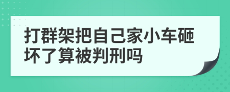 打群架把自己家小车砸坏了算被判刑吗