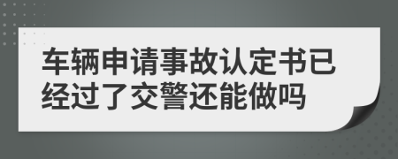 车辆申请事故认定书已经过了交警还能做吗