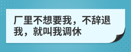 厂里不想要我，不辞退我，就叫我调休