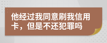 他经过我同意刷我信用卡，但是不还犯罪吗