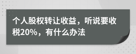 个人股权转让收益，听说要收税20%，有什么办法