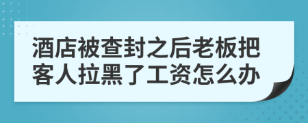 酒店被查封之后老板把客人拉黑了工资怎么办