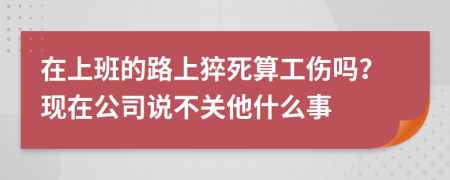 在上班的路上猝死算工伤吗？现在公司说不关他什么事