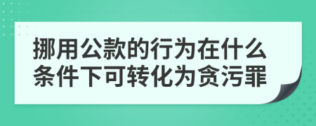 挪用公款的行为在什么条件下可转化为贪污罪