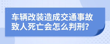 车辆改装造成交通事故致人死亡会怎么判刑？