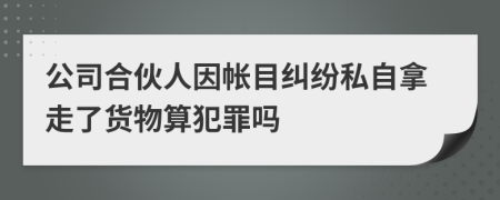 公司合伙人因帐目纠纷私自拿走了货物算犯罪吗