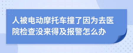 人被电动摩托车撞了因为去医院检查没来得及报警怎么办