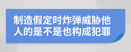 制造假定时炸弹威胁他人的是不是也构成犯罪