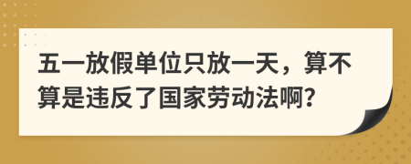 五一放假单位只放一天，算不算是违反了国家劳动法啊？