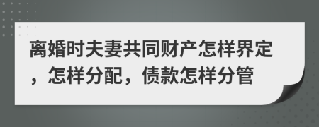 离婚时夫妻共同财产怎样界定，怎样分配，债款怎样分管