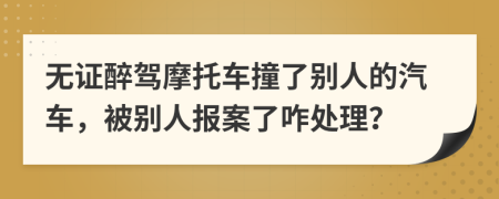 无证醉驾摩托车撞了别人的汽车，被别人报案了咋处理？