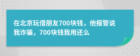 在北京玩借朋友700块钱，他报警说我诈骗，700块钱我用还么