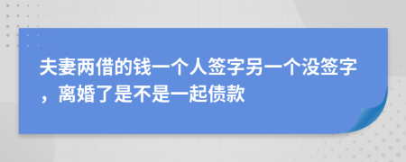 夫妻两借的钱一个人签字另一个没签字，离婚了是不是一起债款