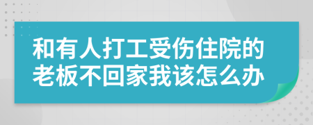 和有人打工受伤住院的老板不回家我该怎么办
