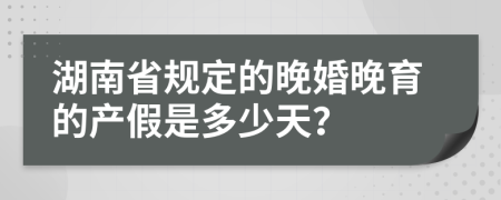 湖南省规定的晚婚晚育的产假是多少天？
