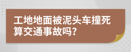 工地地面被泥头车撞死算交通事故吗？