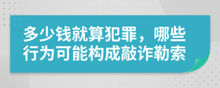 多少钱就算犯罪，哪些行为可能构成敲诈勒索