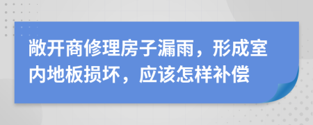 敞开商修理房子漏雨，形成室内地板损坏，应该怎样补偿