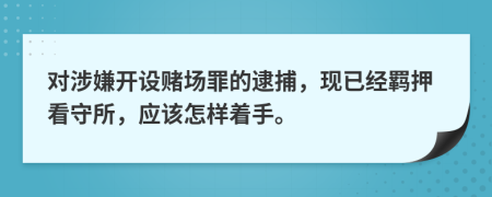 对涉嫌开设赌场罪的逮捕，现已经羁押看守所，应该怎样着手。