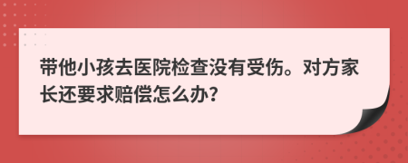 带他小孩去医院检查没有受伤。对方家长还要求赔偿怎么办？