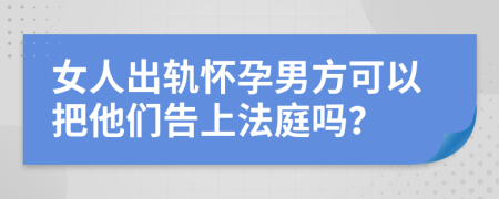 女人出轨怀孕男方可以把他们告上法庭吗？