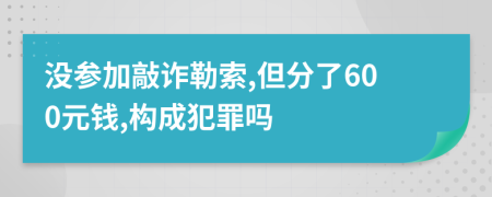 没参加敲诈勒索,但分了600元钱,构成犯罪吗