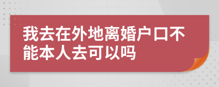 我去在外地离婚户口不能本人去可以吗