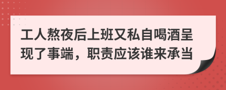 工人熬夜后上班又私自喝酒呈现了事端，职责应该谁来承当