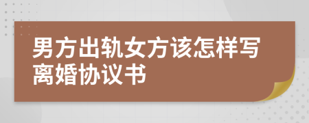 男方出轨女方该怎样写离婚协议书