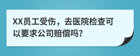 XX员工受伤，去医院检查可以要求公司赔偿吗？