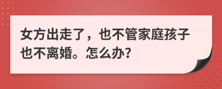 女方出走了，也不管家庭孩子也不离婚。怎么办？