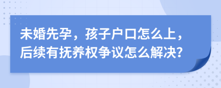 未婚先孕，孩子户口怎么上，后续有抚养权争议怎么解决？