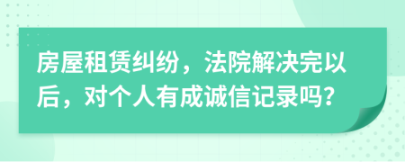 房屋租赁纠纷，法院解决完以后，对个人有成诚信记录吗？