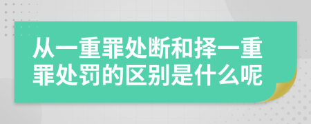 从一重罪处断和择一重罪处罚的区别是什么呢