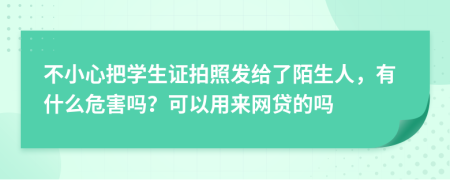 不小心把学生证拍照发给了陌生人，有什么危害吗？可以用来网贷的吗