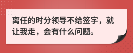 离任的时分领导不给签字，就让我走，会有什么问题。