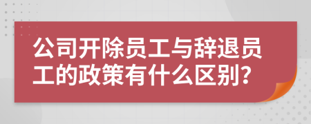 公司开除员工与辞退员工的政策有什么区别？