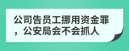 公司告员工挪用资金罪，公安局会不会抓人