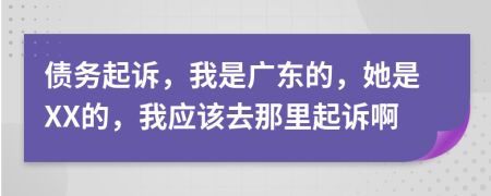 债务起诉，我是广东的，她是XX的，我应该去那里起诉啊