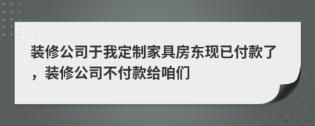 装修公司于我定制家具房东现已付款了，装修公司不付款给咱们